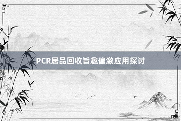PCR居品回收旨趣偏激应用探讨
