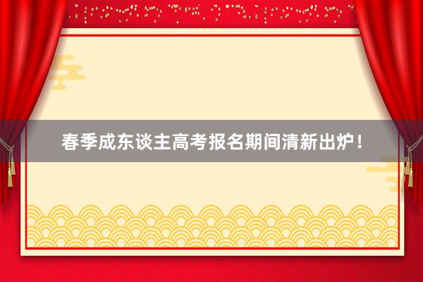 春季成东谈主高考报名期间清新出炉！