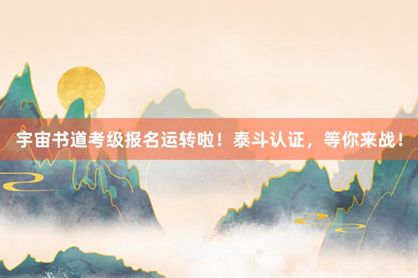 宇宙书道考级报名运转啦！泰斗认证，等你来战！