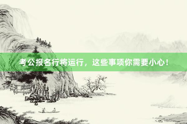 考公报名行将运行，这些事项你需要小心！