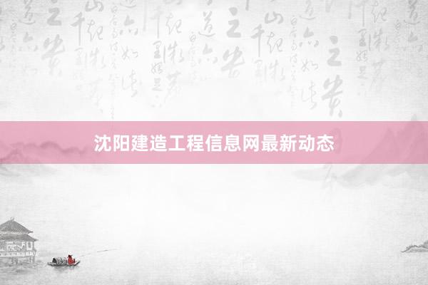 沈阳建造工程信息网最新动态
