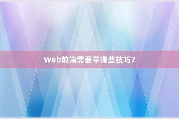 Web前端需要学哪些技巧？