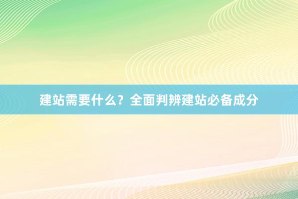 建站需要什么？全面判辨建站必备成分