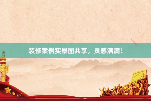 装修案例实景图共享，灵感满满！