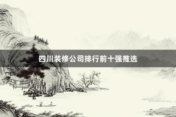 四川装修公司排行前十强推选