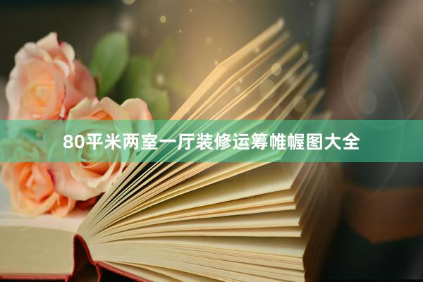 80平米两室一厅装修运筹帷幄图大全