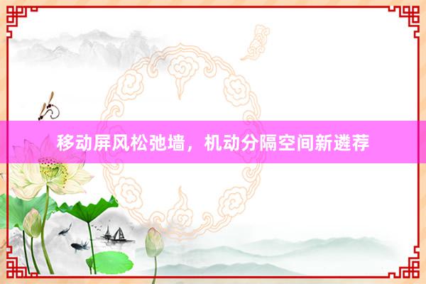 移动屏风松弛墙，机动分隔空间新遴荐