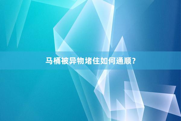 马桶被异物堵住如何通顺？