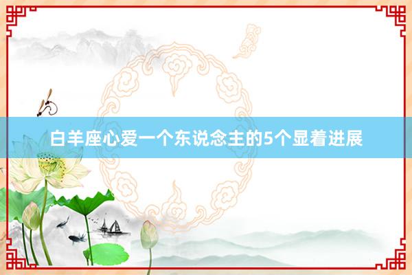 白羊座心爱一个东说念主的5个显着进展