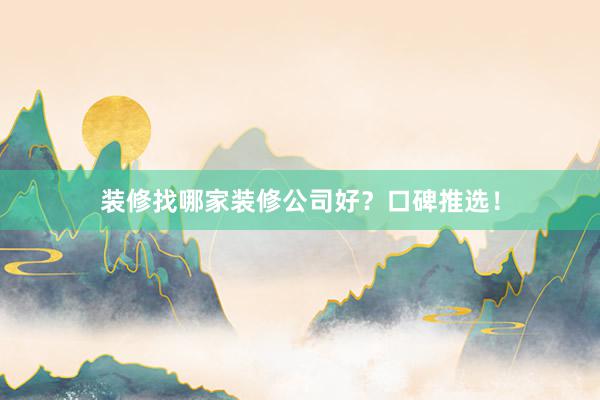 装修找哪家装修公司好？口碑推选！
