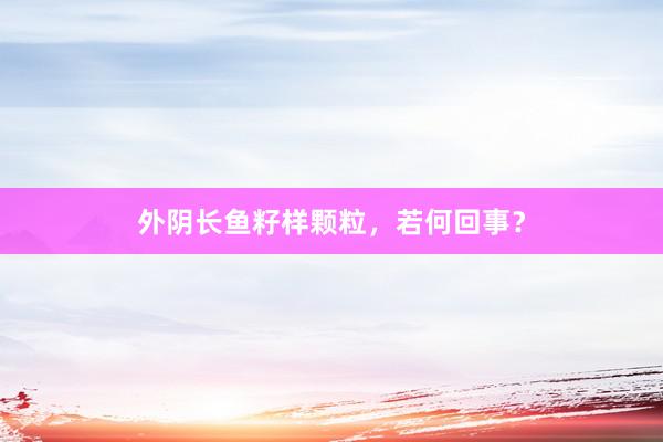 外阴长鱼籽样颗粒，若何回事？