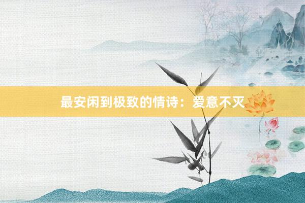 最安闲到极致的情诗：爱意不灭