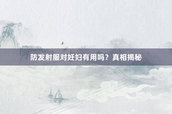 防发射服对妊妇有用吗？真相揭秘