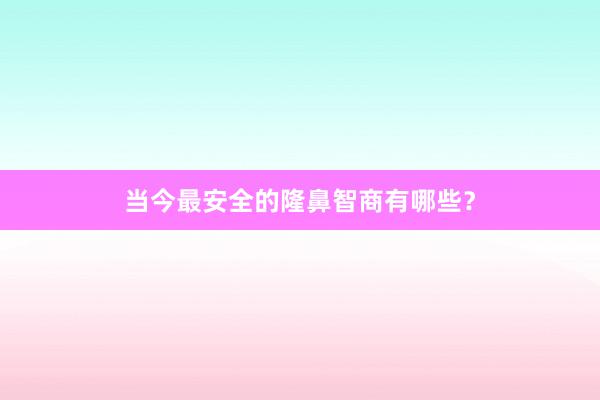当今最安全的隆鼻智商有哪些？