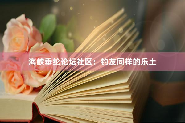 海峡垂纶论坛社区：钓友同样的乐土