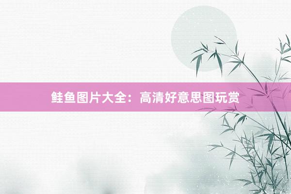鲑鱼图片大全：高清好意思图玩赏