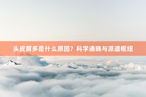 头皮屑多是什么原因？科学通晓与派遣枢纽