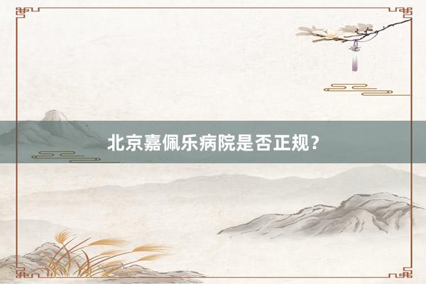 北京嘉佩乐病院是否正规？