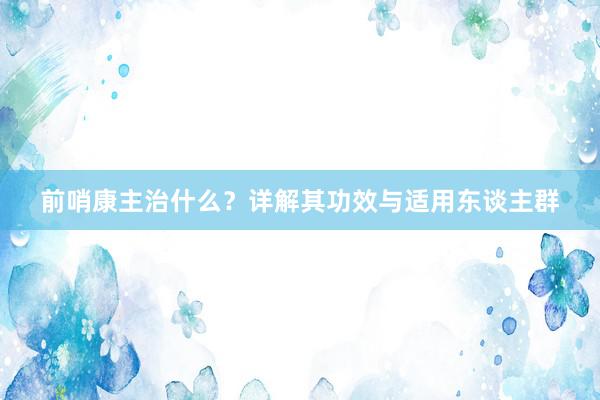 前哨康主治什么？详解其功效与适用东谈主群
